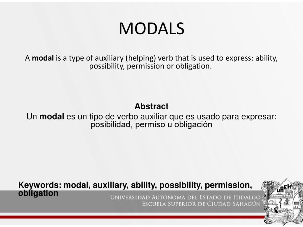 MODALS A modal is a type of auxiliary (helping) verb that is used to express: ability, possibility, permission or obligation.