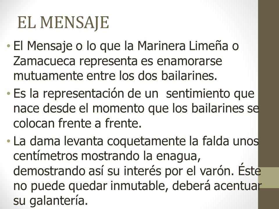 EL MENSAJE El Mensaje o lo que la Marinera Limeña o Zamacueca representa es enamorarse mutuamente entre los dos bailarines.