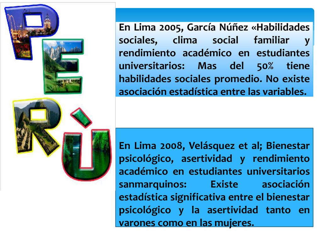 En Lima 2005, García Núñez «Habilidades sociales, clima social familiar y rendimiento académico en estudiantes universitarios: Mas del 50% tiene habilidades sociales promedio. No existe asociación estadística entre las variables.
