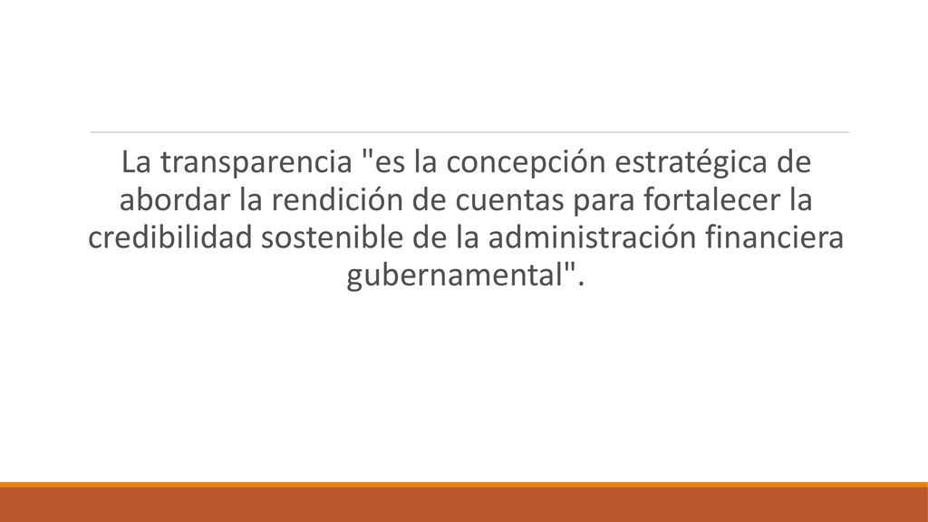 La transparencia es la concepción estratégica de abordar la rendición de cuentas para fortalecer la credibilidad sostenible de la administración financiera gubernamental .