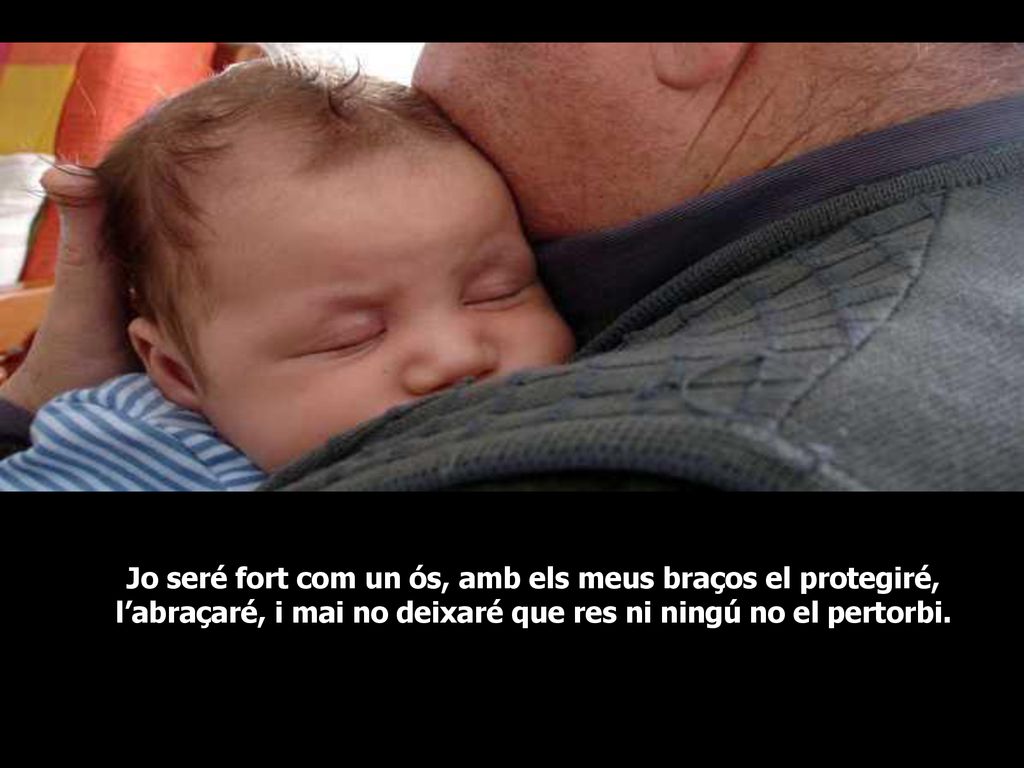 Jo seré fort com un ós, amb els meus braços el protegiré, l’abraçaré, i mai no deixaré que res ni ningú no el pertorbi.