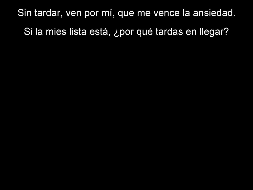 Sin tardar, ven por mí, que me vence la ansiedad.