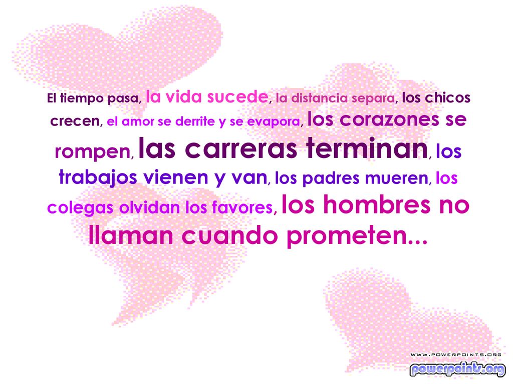 El tiempo pasa, la vida sucede, la distancia separa, los chicos crecen, el amor se derrite y se evapora, los corazones se rompen, las carreras terminan, los trabajos vienen y van, los padres mueren, los colegas olvidan los favores, los hombres no llaman cuando prometen...