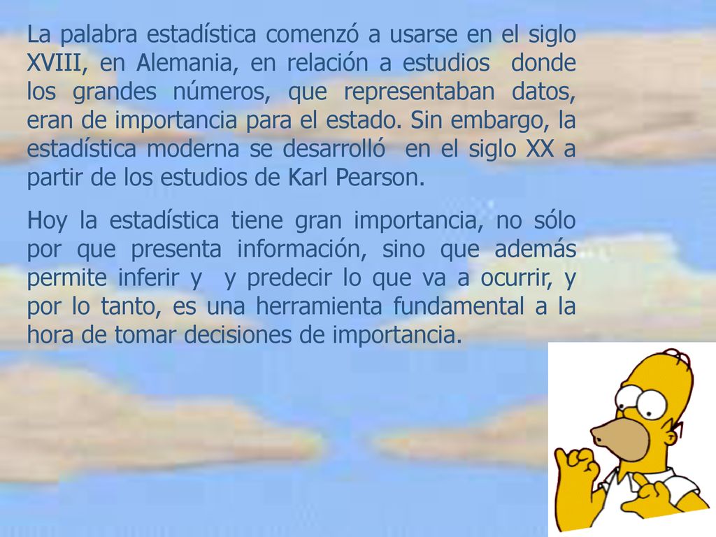 La palabra estadística comenzó a usarse en el siglo XVIII, en Alemania, en relación a estudios donde los grandes números, que representaban datos, eran de importancia para el estado. Sin embargo, la estadística moderna se desarrolló en el siglo XX a partir de los estudios de Karl Pearson.