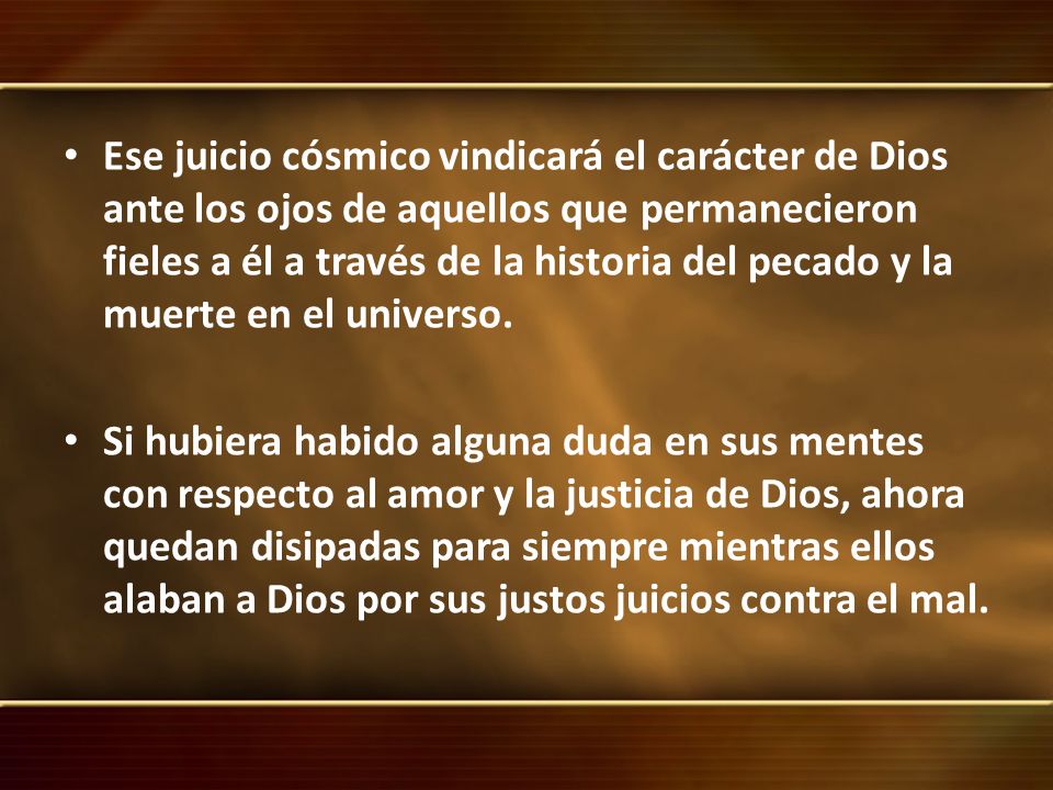 Ese juicio cósmico vindicará el carácter de Dios ante los ojos de aquellos que permanecieron fieles a él a través de la historia del pecado y la muerte en el universo.