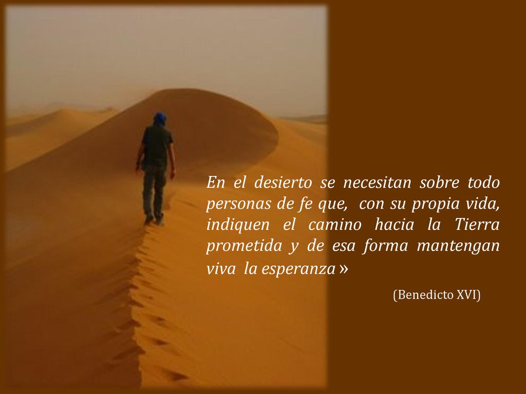En el desierto se necesitan sobre todo personas de fe que, con su propia vida, indiquen el camino hacia la Tierra prometida y de esa forma mantengan viva la esperanza »