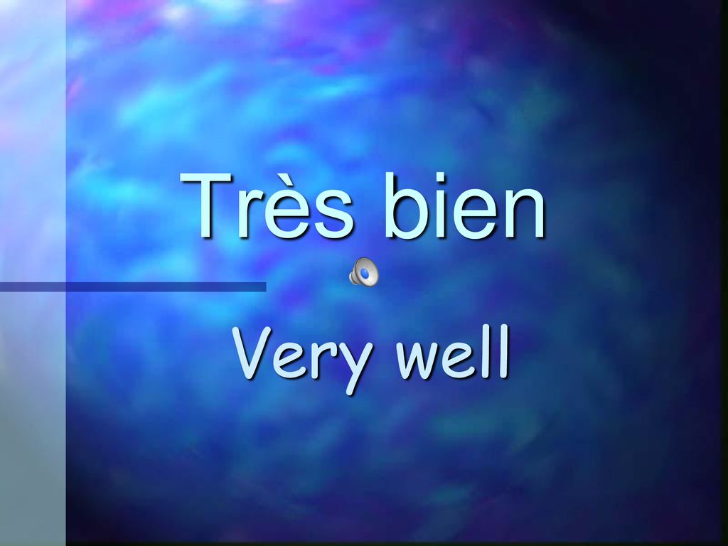 Très bien Very well Bien – fine, muy bien – very well