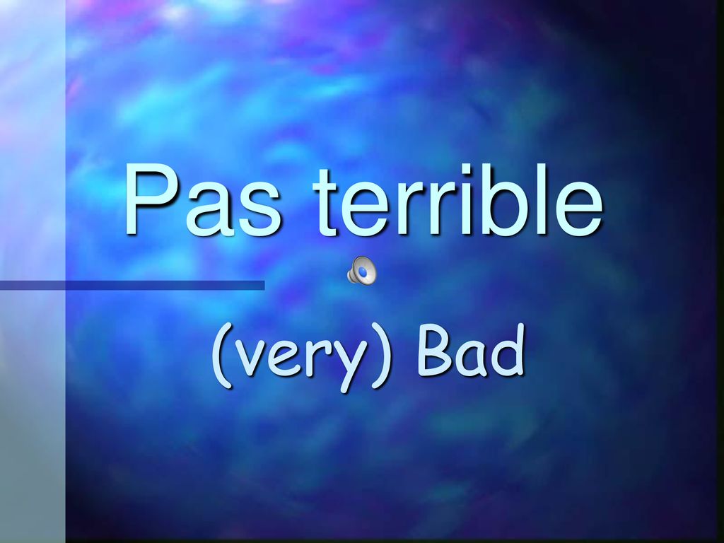 Pas terrible (very) Bad Mal – bad, muy mal – very bad