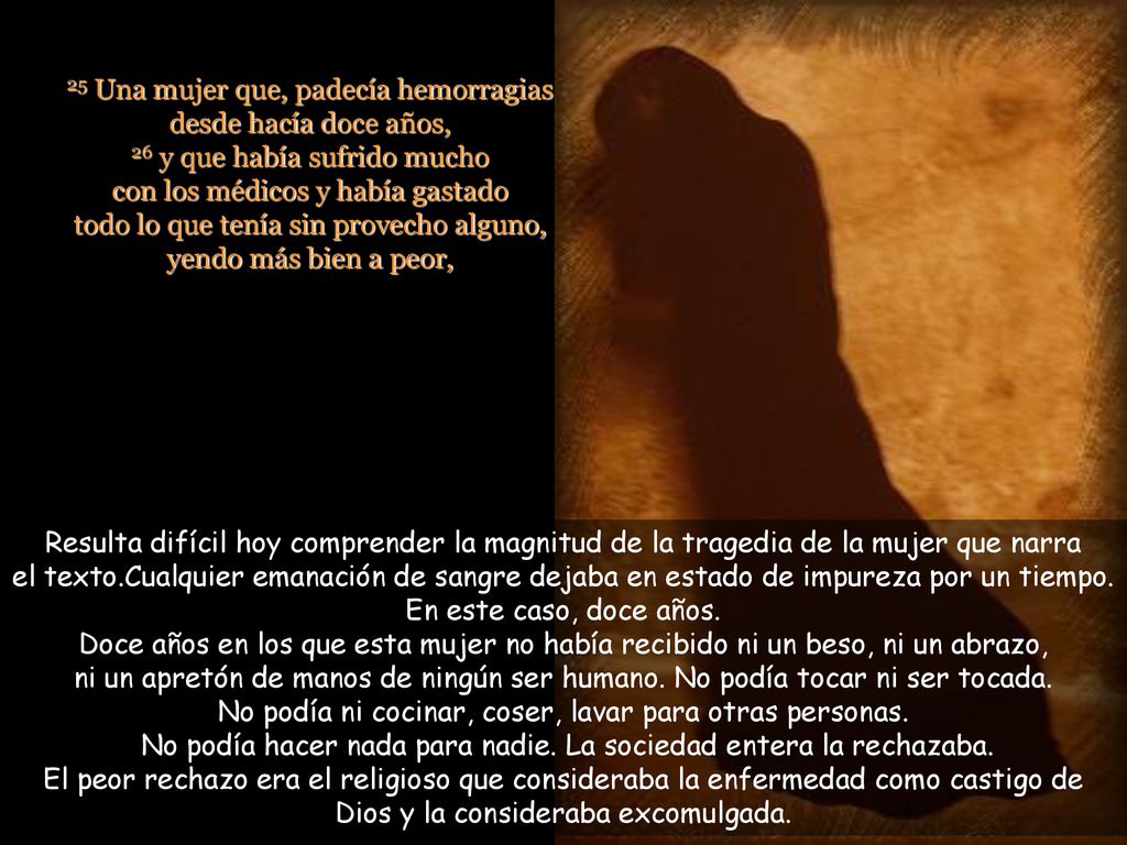 25 Una mujer que, padecía hemorragias desde hacía doce años, 26 y que había sufrido mucho con los médicos y había gastado todo lo que tenía sin provecho alguno, yendo más bien a peor,