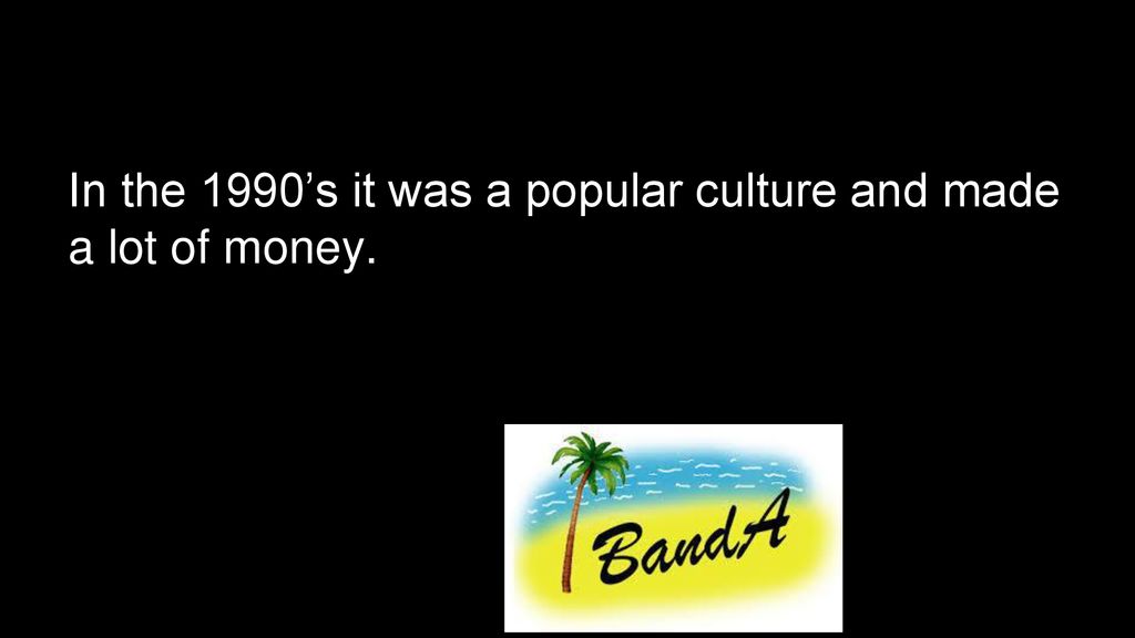In the 1990’s it was a popular culture and made a lot of money.