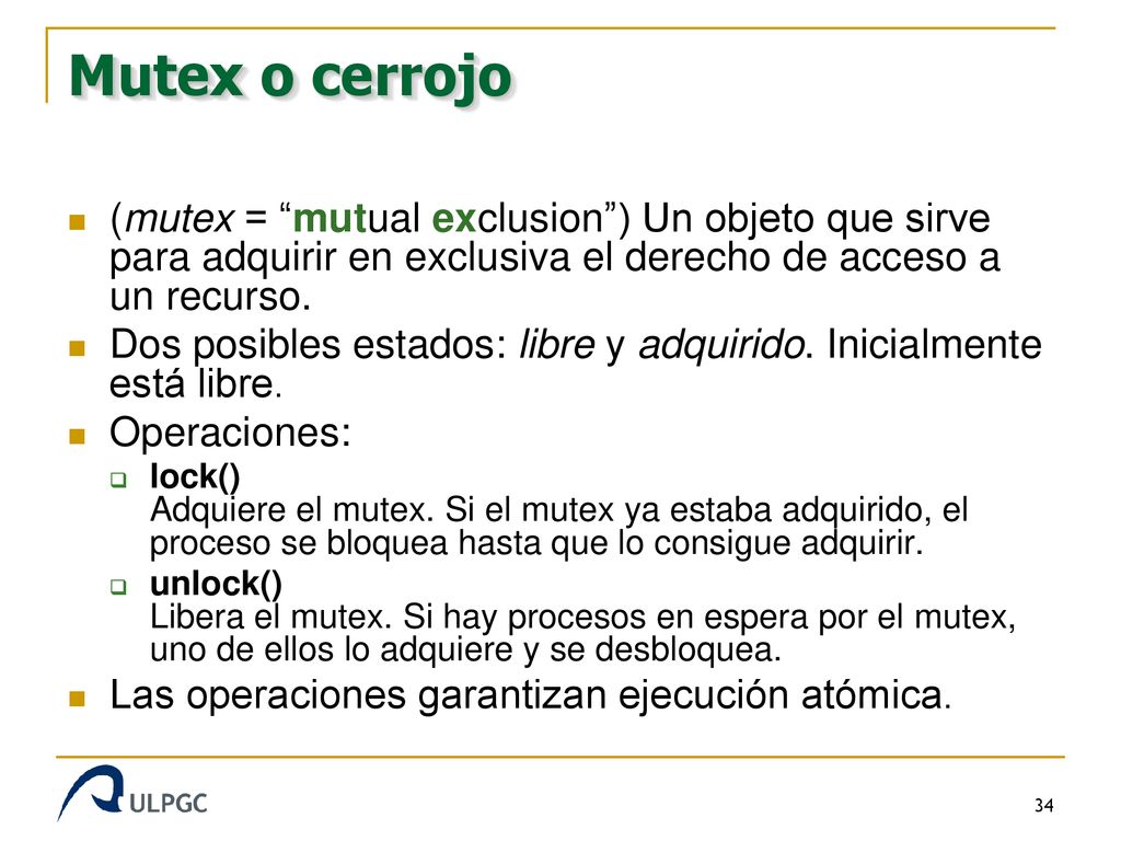 Mutex o cerrojo (mutex = mutual exclusion ) Un objeto que sirve para adquirir en exclusiva el derecho de acceso a un recurso.