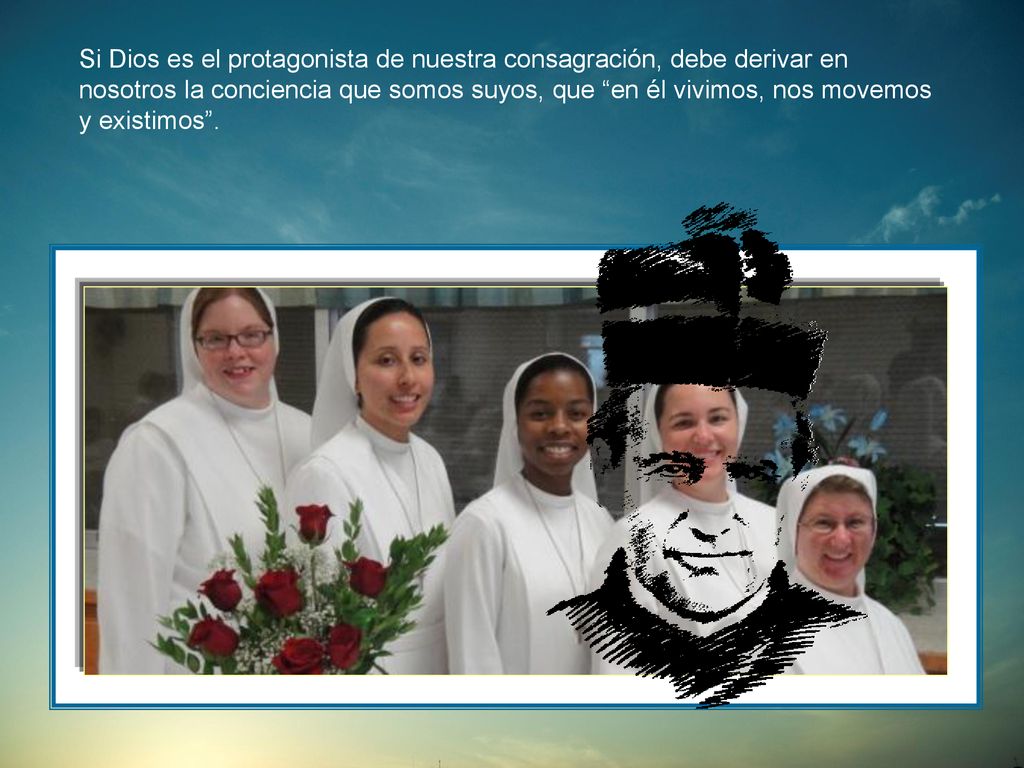 Si Dios es el protagonista de nuestra consagración, debe derivar en nosotros la conciencia que somos suyos, que en él vivimos, nos movemos y existimos .