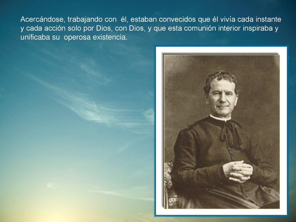 Acercándose, trabajando con él, estaban convecidos que él vivía cada instante y cada acción solo por Dios, con Dios, y que esta comunión interior inspiraba y unificaba su operosa existencia.