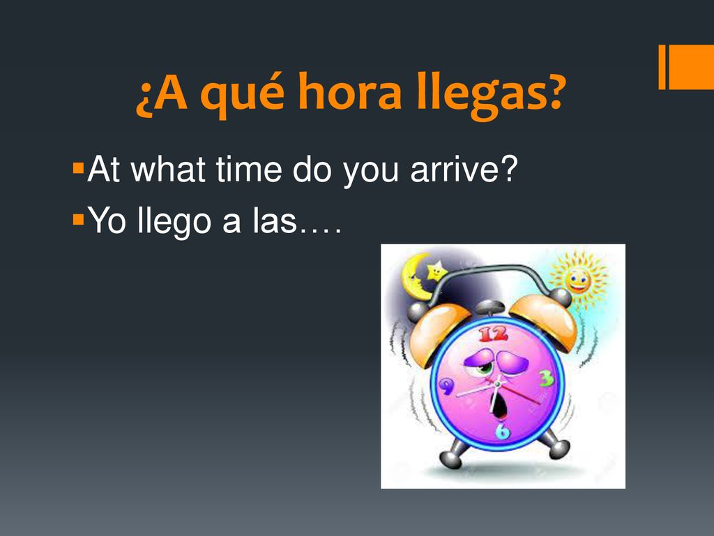¿A qué hora llegas At what time do you arrive Yo llego a las….