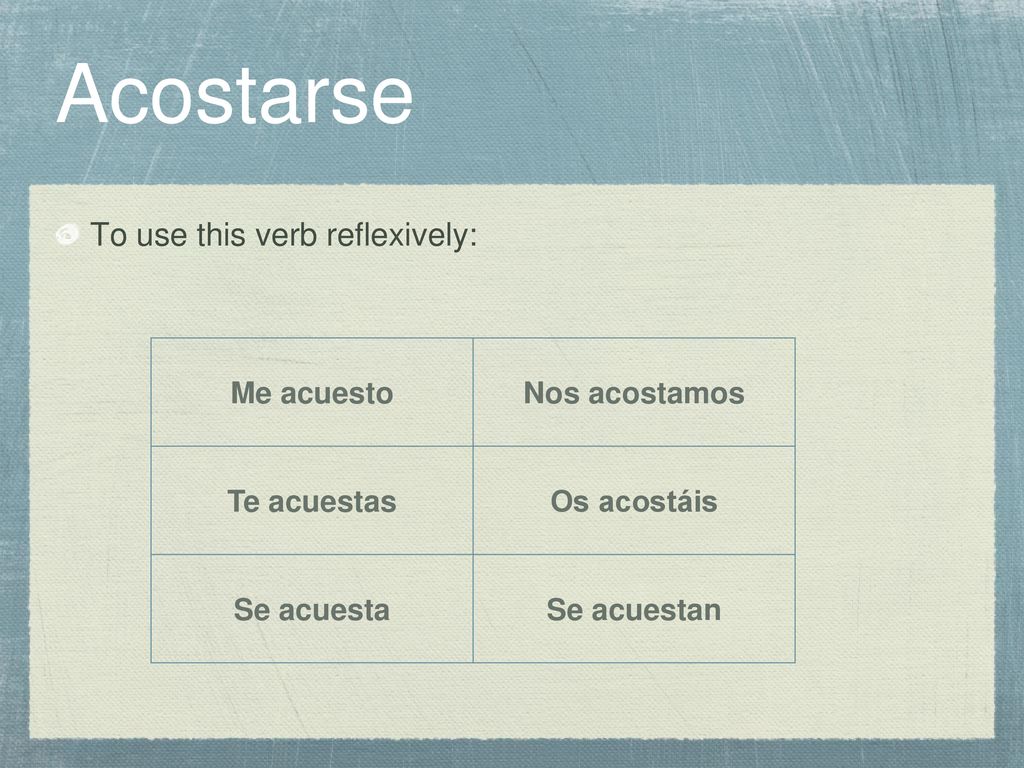 Acostarse To use this verb reflexively: Me acuesto Nos acostamos