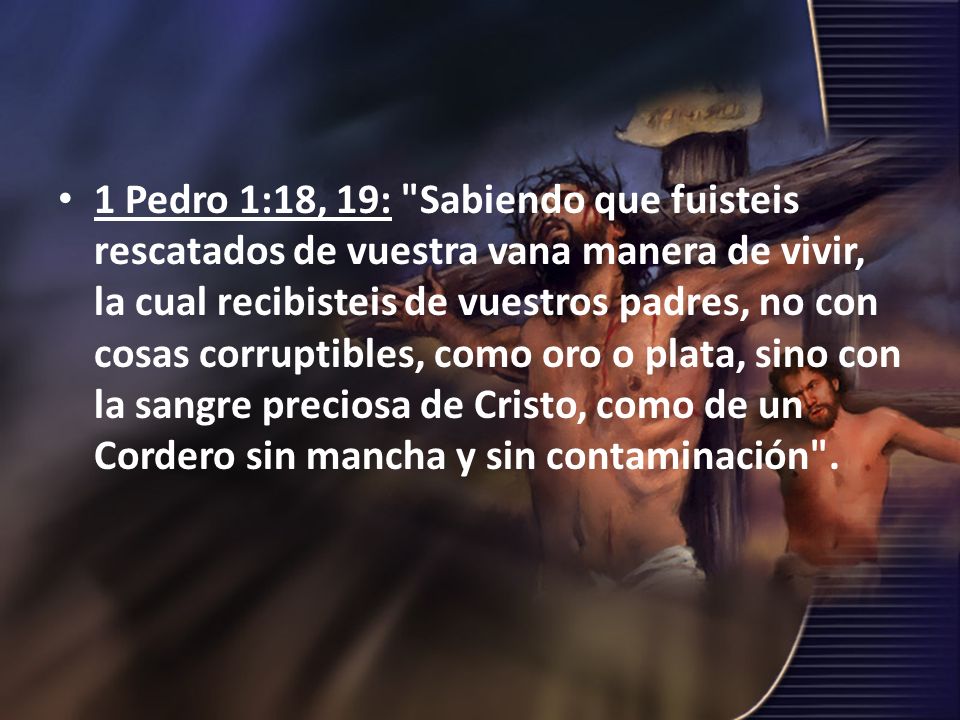 1 Pedro 1:18, 19: Sabiendo que fuisteis rescatados de vuestra vana manera de vivir, la cual recibisteis de vuestros padres, no con cosas corruptibles, como oro o plata, sino con la sangre preciosa de Cristo, como de un Cordero sin mancha y sin contaminación .