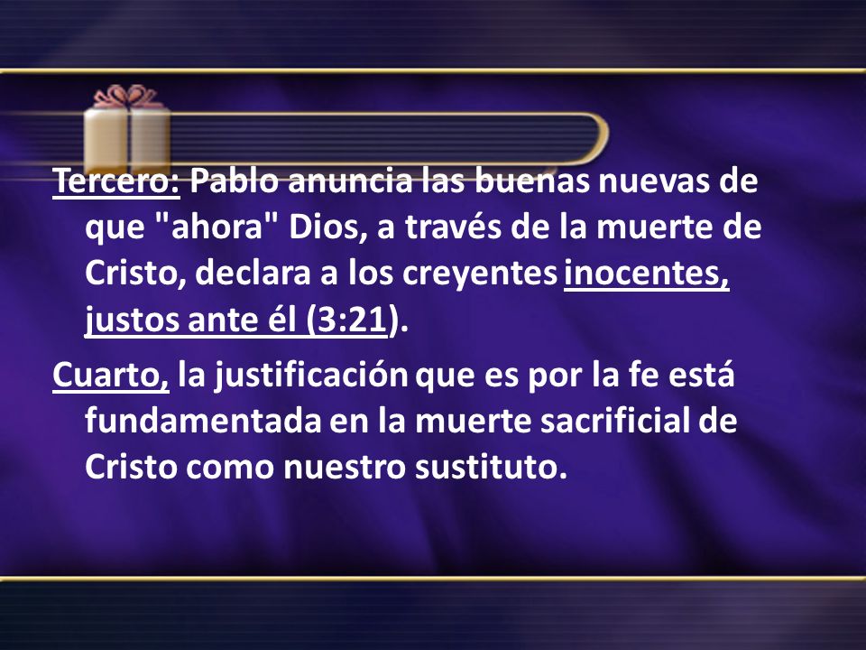 Tercero: Pablo anuncia las buenas nuevas de que ahora Dios, a través de la muerte de Cristo, declara a los creyentes inocentes, justos ante él (3:21).