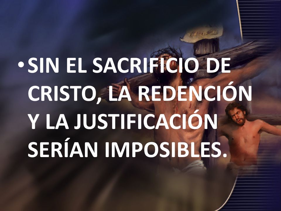 SIN EL SACRIFICIO DE CRISTO, LA REDENCIÓN Y LA JUSTIFICACIÓN SERÍAN IMPOSIBLES.