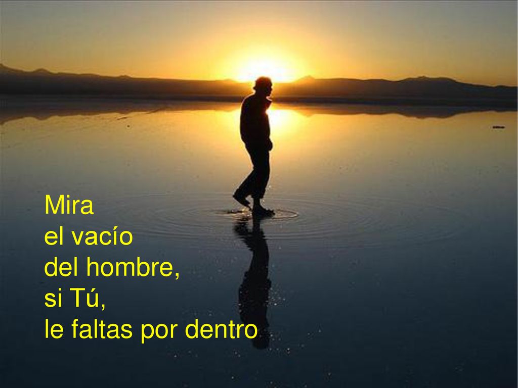 Mira el vacío del hombre, si Tú, le faltas por dentro