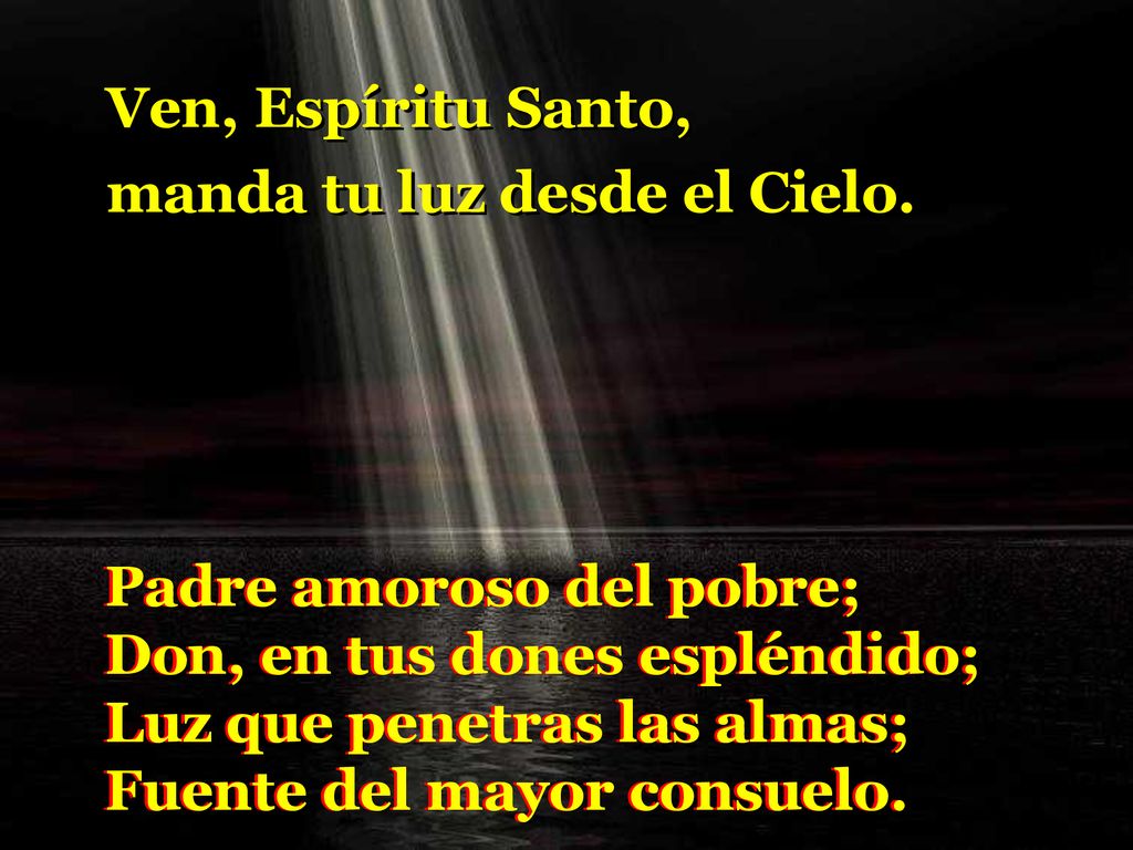 Ven, Espíritu Santo, manda tu luz desde el Cielo. Padre amoroso del pobre; Don, en tus dones espléndido;