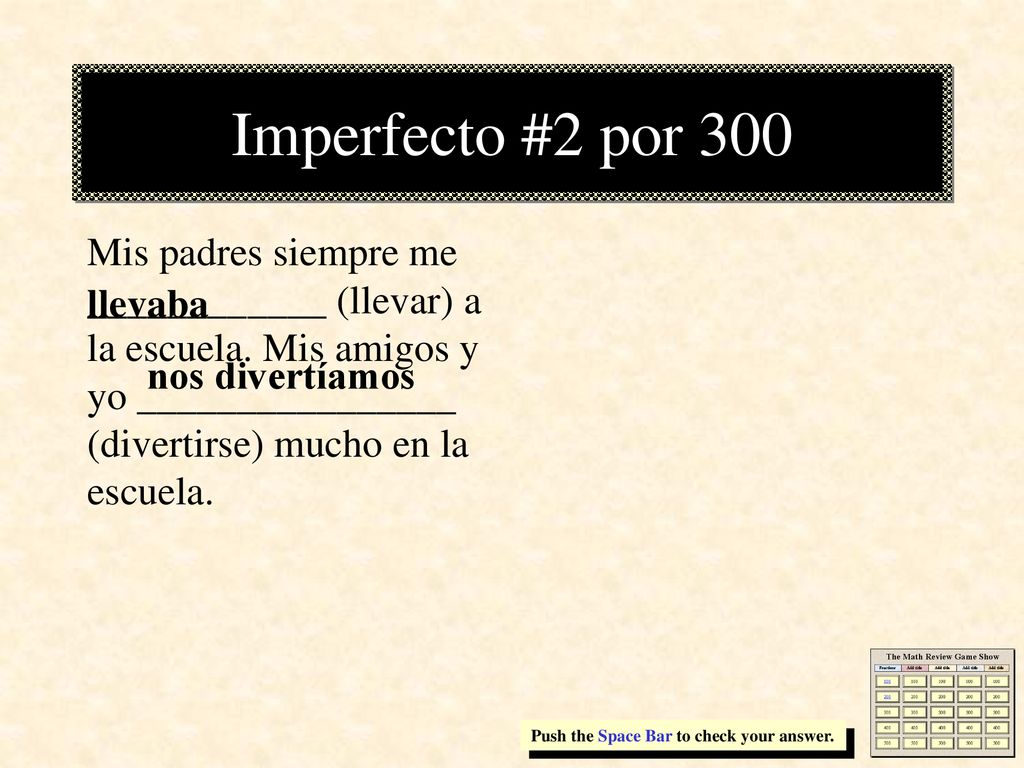 Imperfecto #2 por 300 Mis padres siempre me ____________ (llevar) a la escuela. Mis amigos y yo ________________ (divertirse) mucho en la escuela.