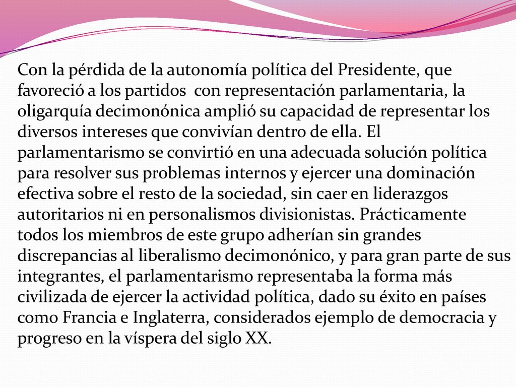 Con la pérdida de la autonomía política del Presidente, que favoreció a los partidos con representación parlamentaria, la oligarquía decimonónica amplió su capacidad de representar los diversos intereses que convivían dentro de ella.