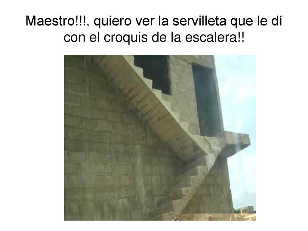 Maestro!!!, quiero ver la servilleta que le dí con el croquis de la escalera!!