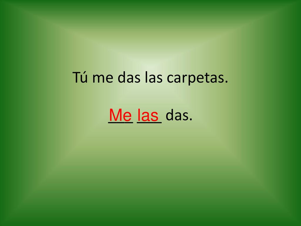 Tú me das las carpetas. ___ ___ das. Me las