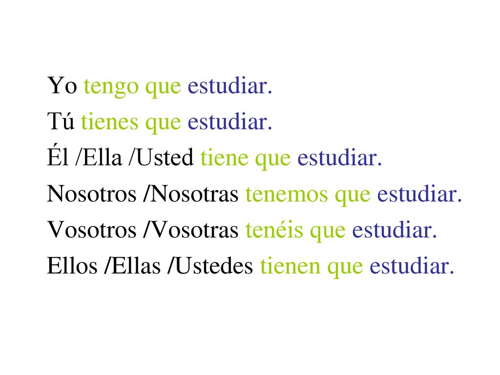 Yo tengo que estudiar. Tú tienes que estudiar. Él /Ella /Usted tiene que estudiar. Nosotros /Nosotras tenemos que estudiar.