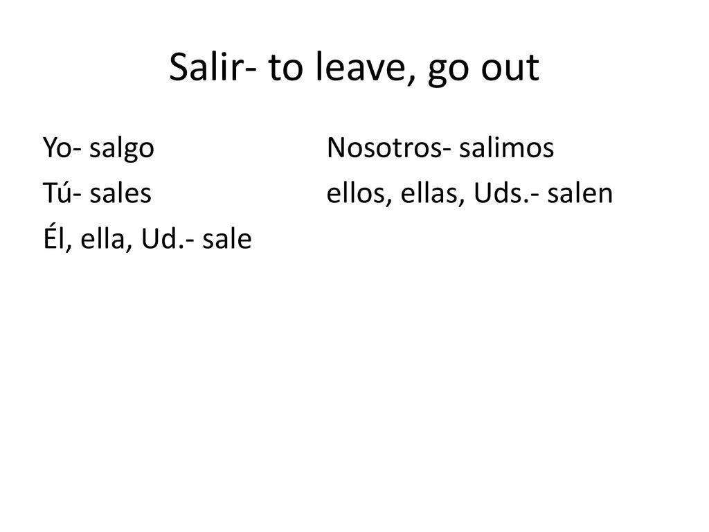 Salir- to leave, go out Yo- salgo Nosotros- salimos Tú- sales ellos, ellas, Uds.- salen Él, ella, Ud.- sale