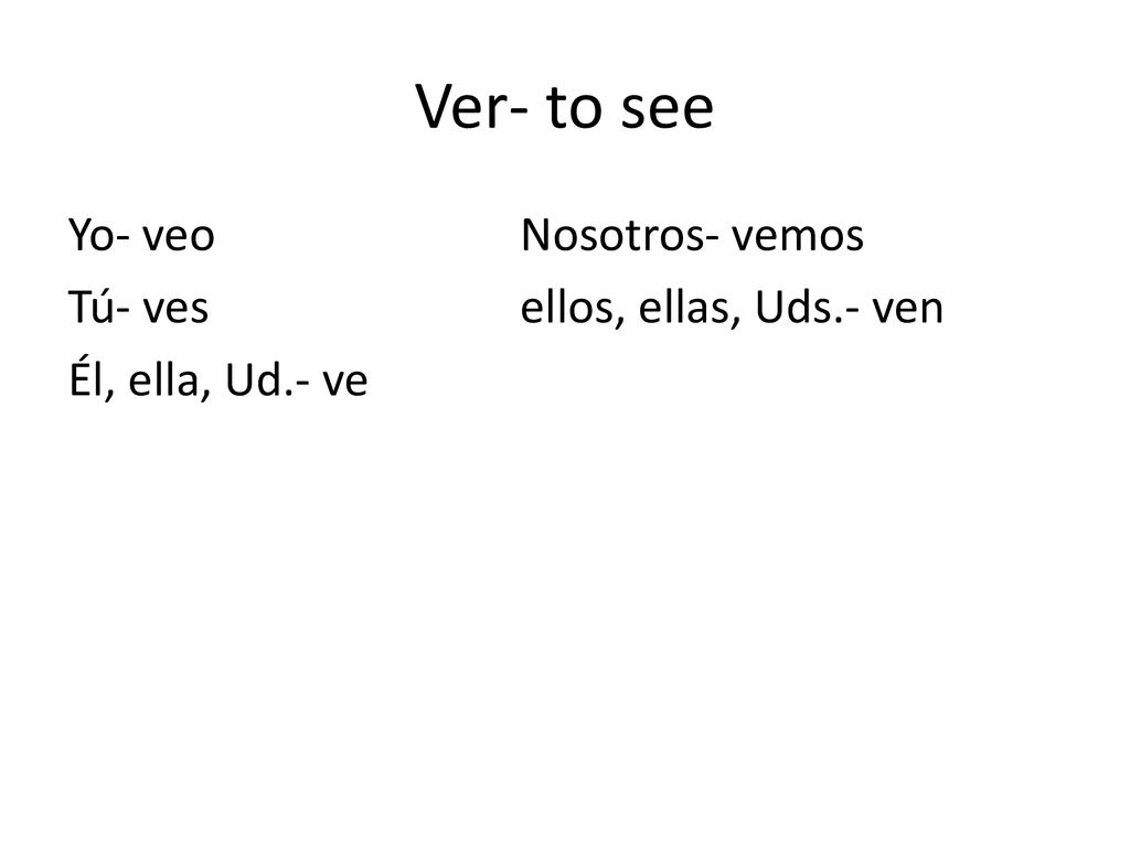 Ver- to see Yo- veo Nosotros- vemos Tú- ves ellos, ellas, Uds.- ven Él, ella, Ud.- ve