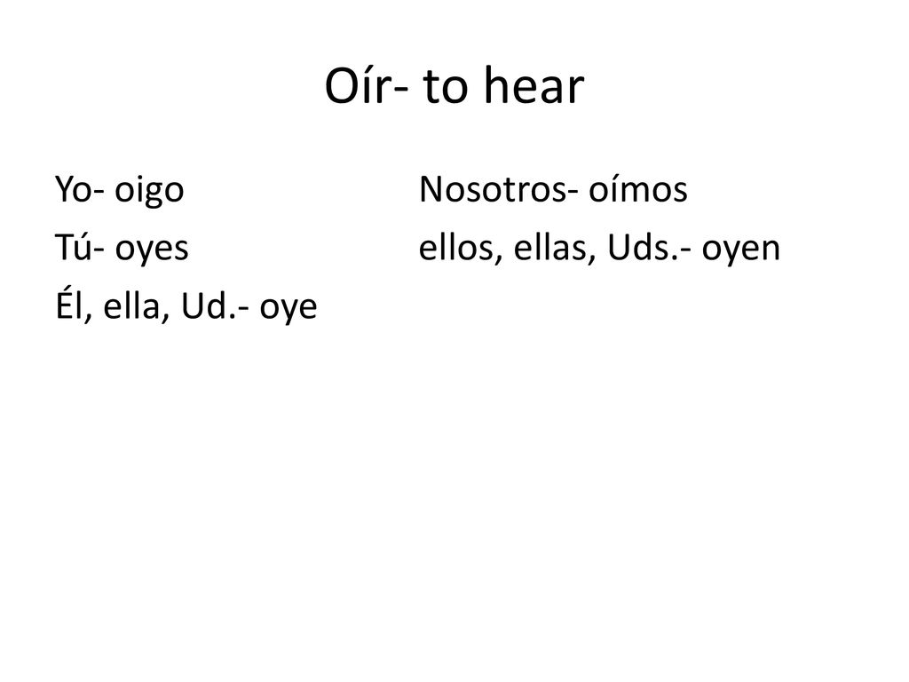 Oír- to hear Yo- oigo Nosotros- oímos Tú- oyes ellos, ellas, Uds.- oyen Él, ella, Ud.- oye