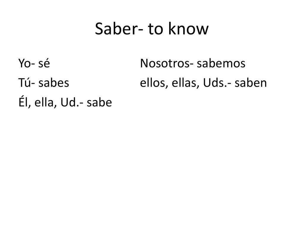 Saber- to know Yo- sé Nosotros- sabemos Tú- sabes ellos, ellas, Uds.- saben Él, ella, Ud.- sabe
