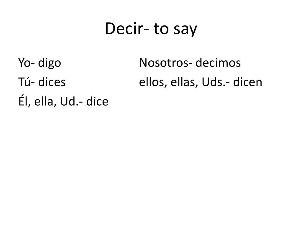 Decir- to say Yo- digo Nosotros- decimos Tú- dices ellos, ellas, Uds.- dicen Él, ella, Ud.- dice