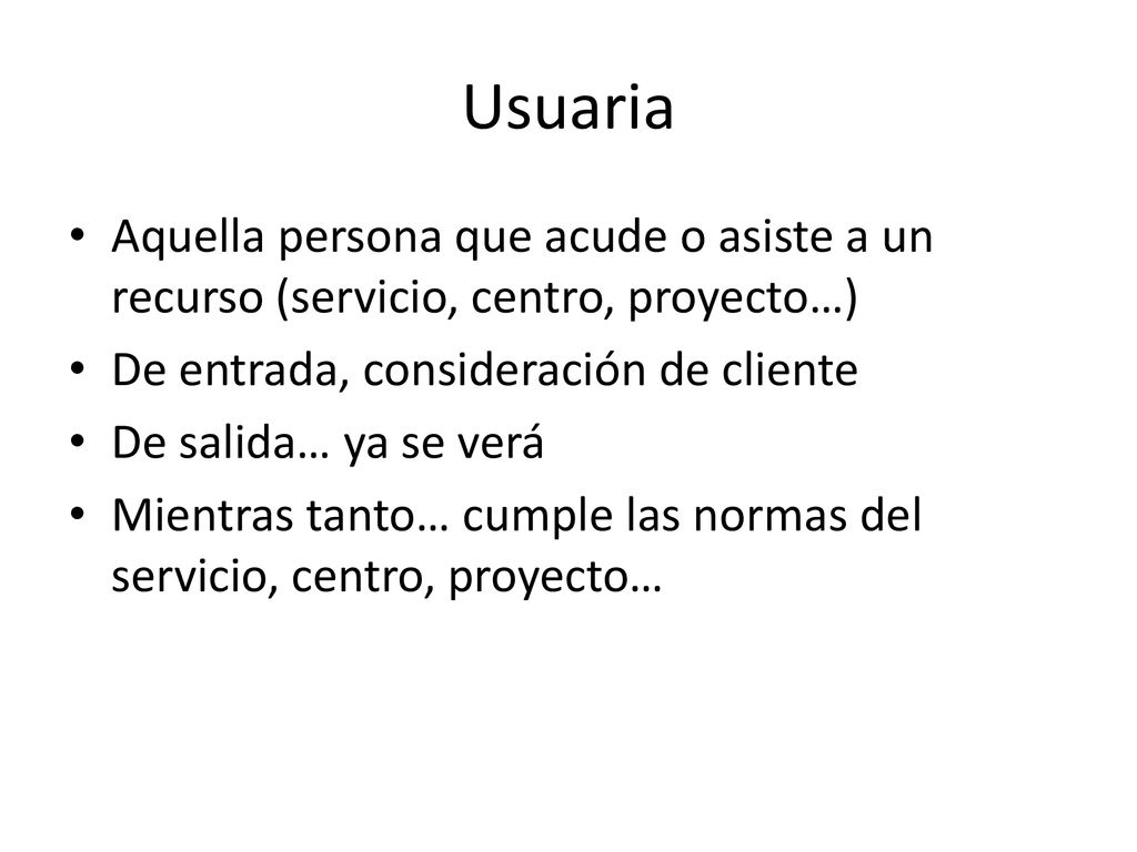 Usuaria Aquella persona que acude o asiste a un recurso (servicio, centro, proyecto…) De entrada, consideración de cliente.