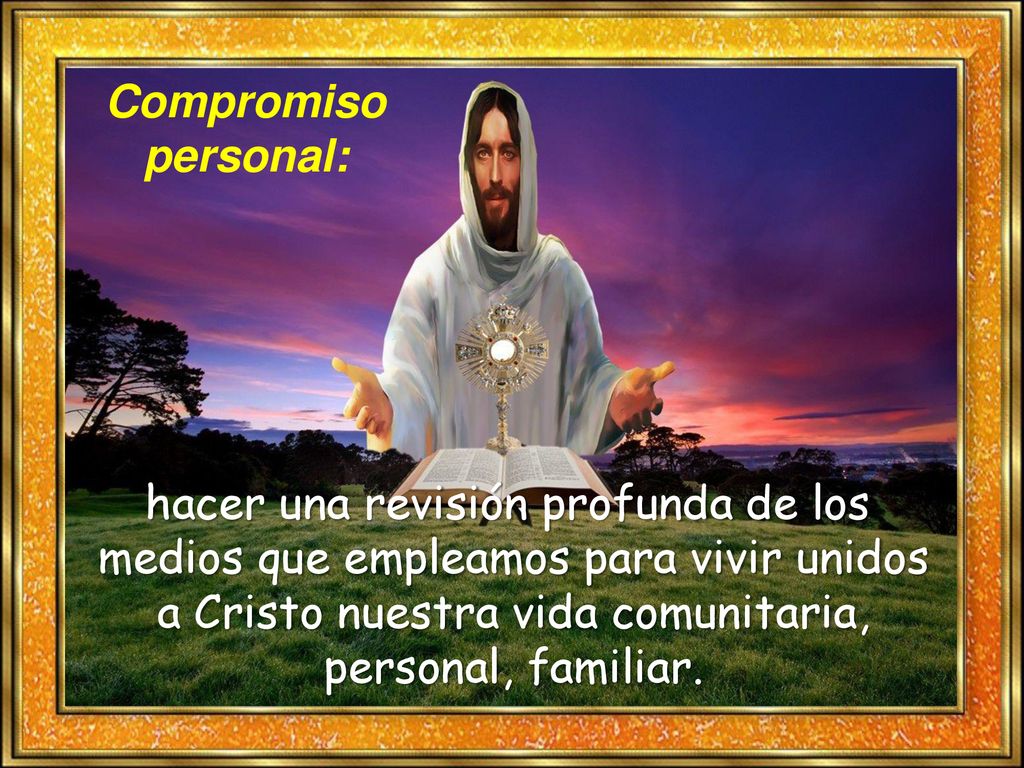 Compromiso personal: hacer una revisión profunda de los medios que empleamos para vivir unidos a Cristo nuestra vida comunitaria, personal, familiar.