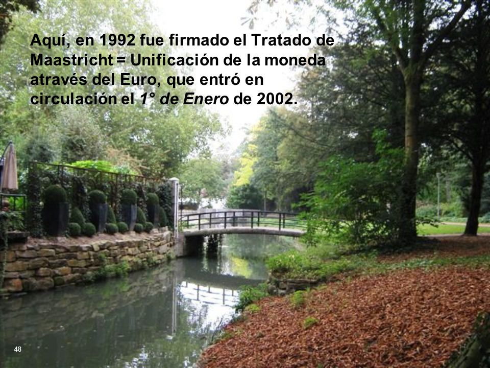 Aquí, en 1992 fue firmado el Tratado de Maastricht = Unificación de la moneda através del Euro, que entró en circulación el 1° de Enero de 2002.
