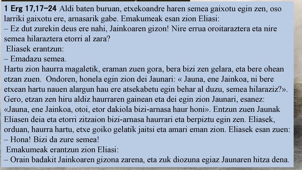 1 Erg 17,17-24 Aldi baten buruan, etxekoandre haren semea gaixotu egin zen, oso larriki gaixotu ere, arnasarik gabe. Emakumeak esan zion Eliasi: