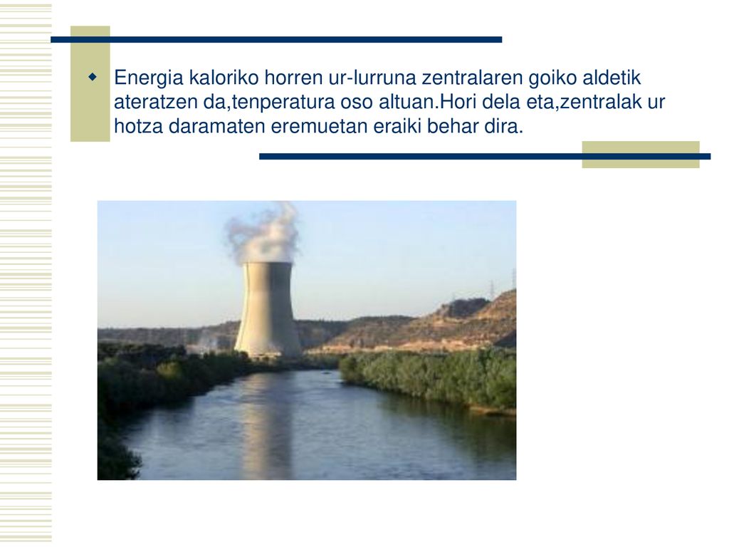 Energia kaloriko horren ur-lurruna zentralaren goiko aldetik ateratzen da,tenperatura oso altuan.Hori dela eta,zentralak ur hotza daramaten eremuetan eraiki behar dira.