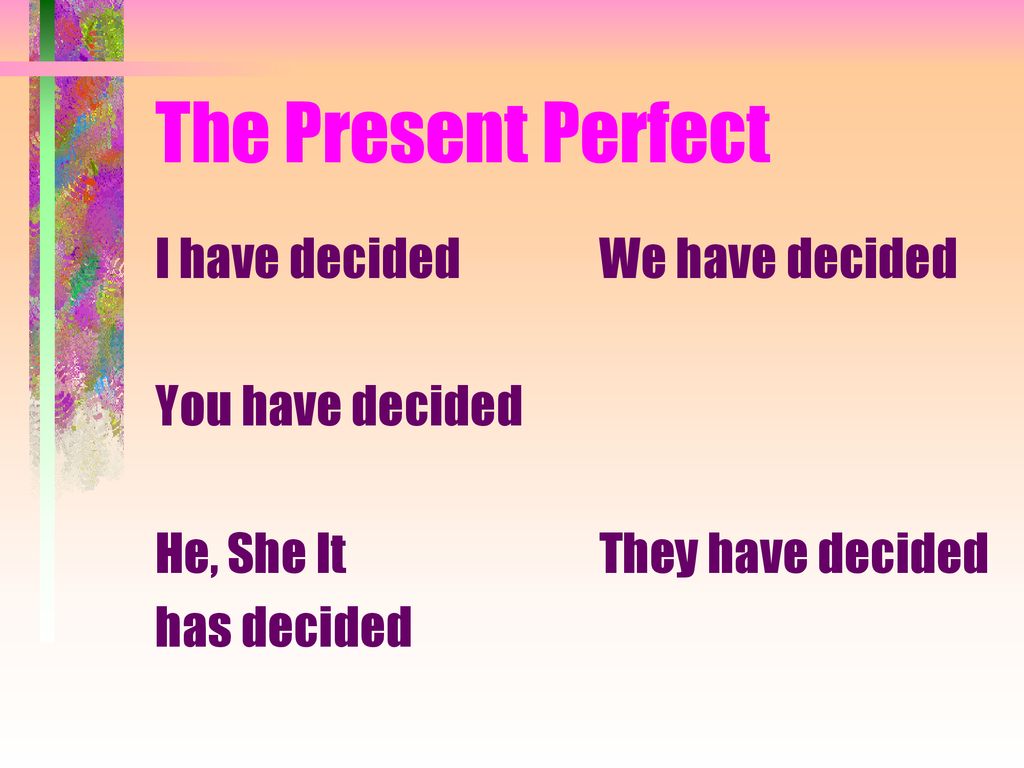 The Present Perfect I have decided You have decided He, She It