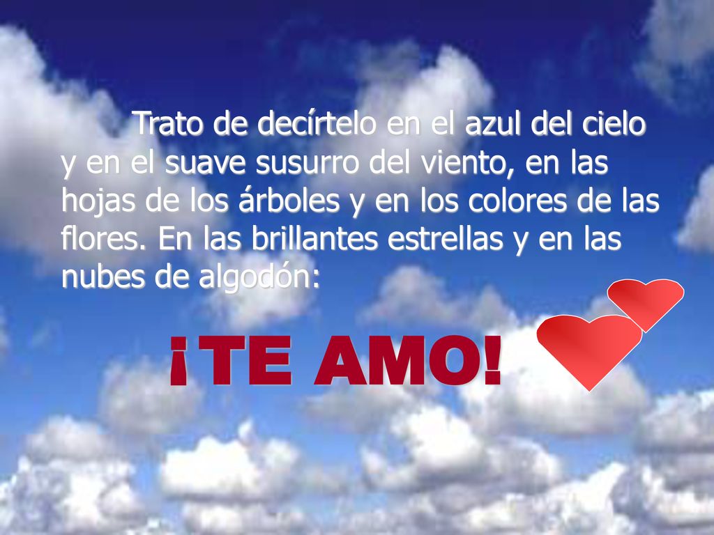 Trato de decírtelo en el azul del cielo y en el suave susurro del viento, en las hojas de los árboles y en los colores de las flores. En las brillantes estrellas y en las nubes de algodón: