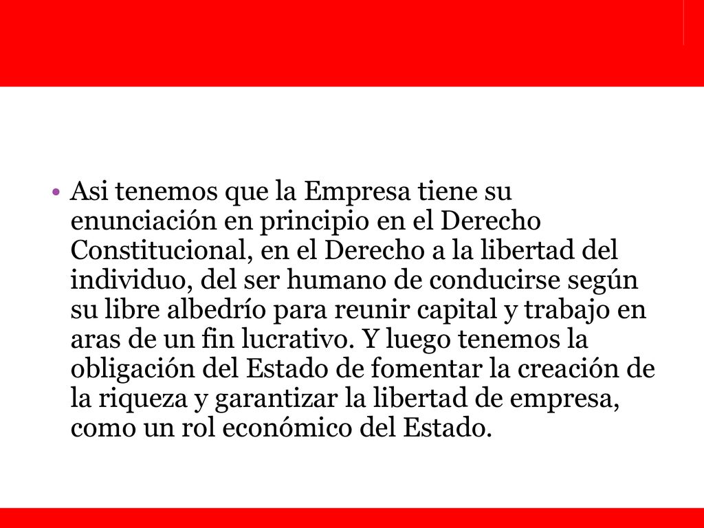 Asi tenemos que la Empresa tiene su enunciación en principio en el Derecho Constitucional, en el Derecho a la libertad del individuo, del ser humano de conducirse según su libre albedrío para reunir capital y trabajo en aras de un fin lucrativo.