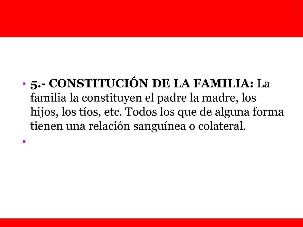 5.- CONSTITUCIÓN DE LA FAMILIA: La familia la constituyen el padre la madre, los hijos, los tíos, etc. Todos los que de alguna forma tienen una relación sanguínea o colateral.