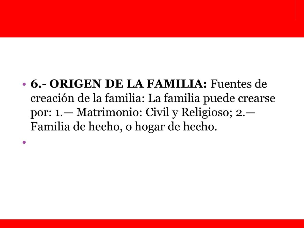 6.- ORIGEN DE LA FAMILIA: Fuentes de creación de la familia: La familia puede crearse por: 1.— Matrimonio: Civil y Religioso; 2.— Familia de hecho, o hogar de hecho.