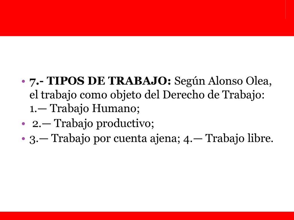 7.- TIPOS DE TRABAJO: Según Alonso Olea, el trabajo como objeto del Derecho de Trabajo: 1.— Trabajo Humano;