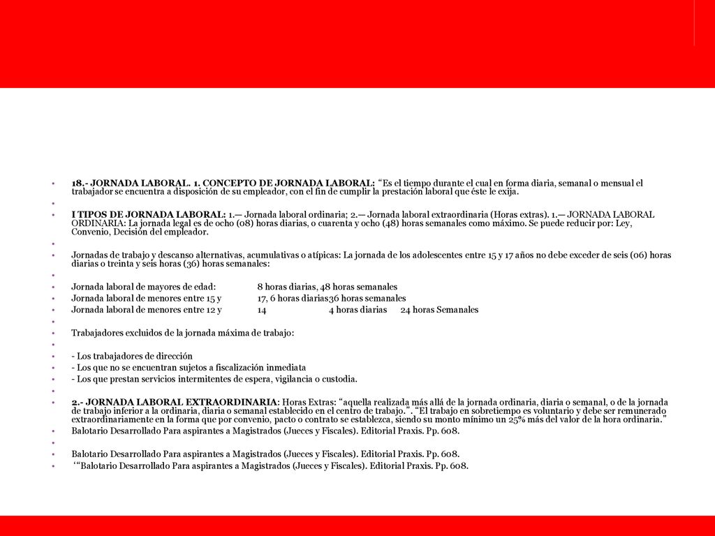 18.- JORNADA LABORAL. 1. CONCEPTO DE JORNADA LABORAL: Es el tiempo durante el cual en forma diaria, semanal o mensual el trabajador se encuentra a disposición de su empleador, con el fin de cumplir la prestación laboral que éste le exija.