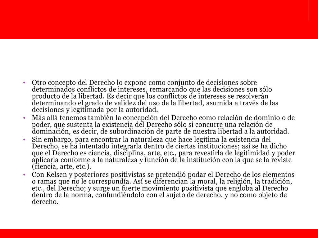 Otro concepto del Derecho lo expone como conjunto de decisiones sobre determinados conflictos de intereses, remarcando que las decisiones son sólo producto de la libertad. Es decir que los conflictos de intereses se resolverán determinando el grado de validez del uso de la libertad, asumida a través de las decisiones y legitimada por la autoridad.