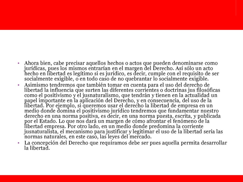 Ahora bien, cabe precisar aquellos hechos o actos que pueden denominarse como jurídicas, pues los mismos entrarían en el margen del Derecho. Así sólo un acto hecho en libertad es legítimo si es jurídico, es decir, cumple con el requisito de ser socialmente exigible, o en todo caso de no quebrantar lo socialmente exigible.