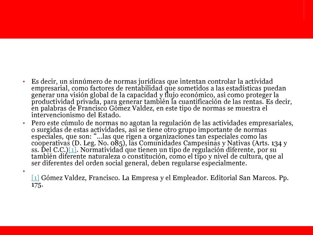 Es decir, un sinnúmero de normas jurídicas que intentan controlar la actividad empresarial, como factores de rentabilidad que sometidos a las estadísticas puedan generar una visión global de la capacidad y flujo económico, asi como proteger la productividad privada, para generar también la cuantificación de las rentas. Es decir, en palabras de Francisco Gómez Valdez, en este tipo de normas se muestra el intervencionismo del Estado.