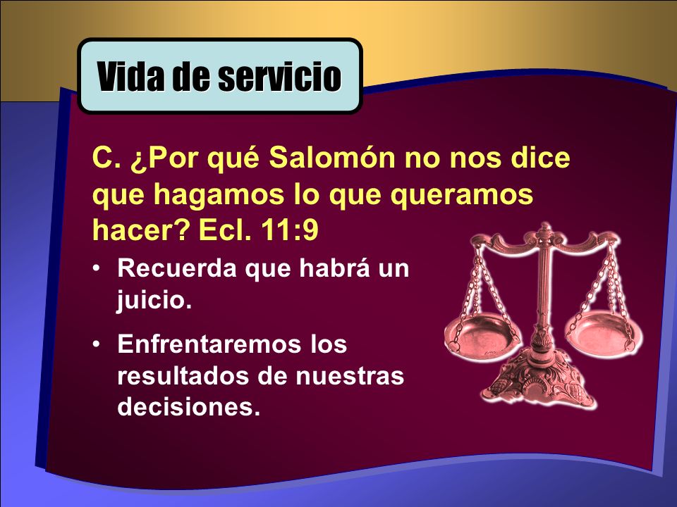 Vida de servicio C. ¿Por qué Salomón no nos dice que hagamos lo que queramos hacer Ecl. 11:9. Recuerda que habrá un juicio.